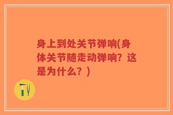 身上到处关节弹响(身体关节随走动弹响?这是为什么?)-第1张图片-超越 身上到处关节弹响(身体关节随走动弹响?这是为什么?)-第1张图片-超越