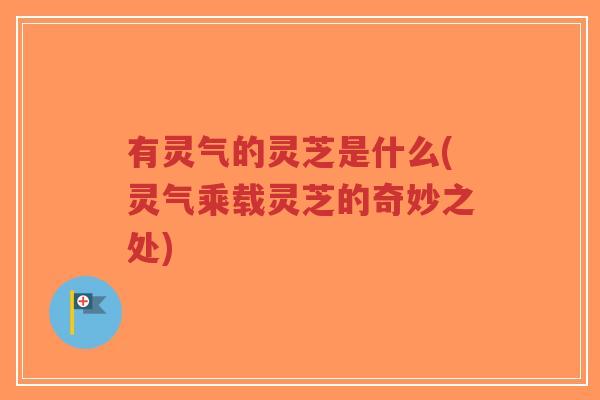 有灵气的灵芝是什么(灵气乘载灵芝的奇妙之处)-第1张图片-超越 有灵气的灵芝是什么(灵气乘载灵芝的奇妙之处)-第1张图片-超越