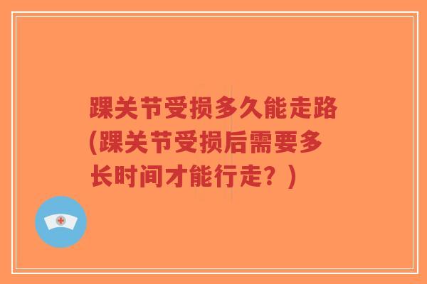 踝关节受损多久能走路(踝关节受损后需要多长时间才能行走?)-第1张图片-超越 踝关节受损多久能走路(踝关节受损后需要多长时间才能行走?)-第1张图片-超越