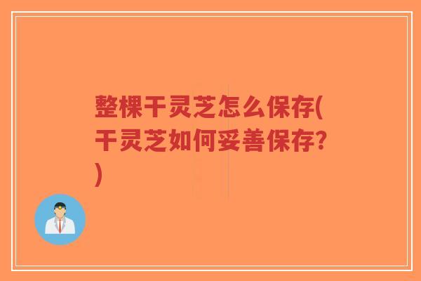 整棵干灵芝怎么保存(干灵芝如何妥善保存?)-第1张图片-超越 整棵干灵芝怎么保存(干灵芝如何妥善保存?)-第1张图片-超越