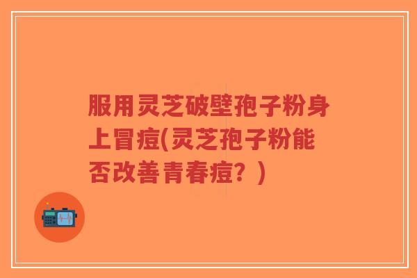 服用灵芝破壁孢子粉身上冒痘(灵芝孢子粉能否改善青春痘?)-第1张图片-超越 服用灵芝破壁孢子粉身上冒痘(灵芝孢子粉能否改善青春痘?)-第1张图片-超越