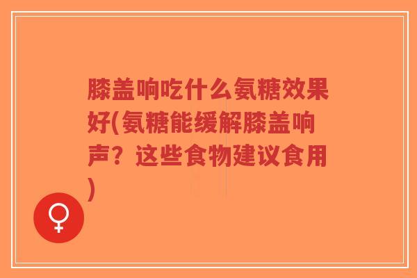 膝盖响吃什么氨糖效果好(氨糖能缓解膝盖响声?这些食物建议食用)-第1张图片-超越 膝盖响吃什么氨糖效果好(氨糖能缓解膝盖响声?这些食物建议食用)-第1张图片-超越