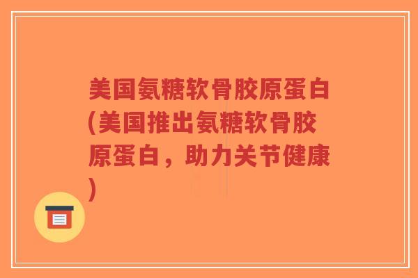 美国氨糖软骨胶原蛋白(美国推出氨糖软骨胶原蛋白,助力关节健康)-第1张图片-超越 美国氨糖软骨胶原蛋白(美国推出氨糖软骨胶原蛋白,助力关节健康)-第1张图片-超越