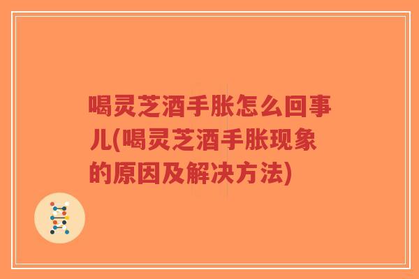 喝灵芝酒手胀怎么回事儿(喝灵芝酒手胀现象的原因及解决方法)-第1张图片-超越