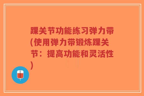 踝关节功能练习弹力带(使用弹力带锻炼踝关节:提高功能和灵活性)-第1张图片-超越 踝关节功能练习弹力带(使用弹力带锻炼踝关节:提高功能和灵活性)-第1张图片-超越