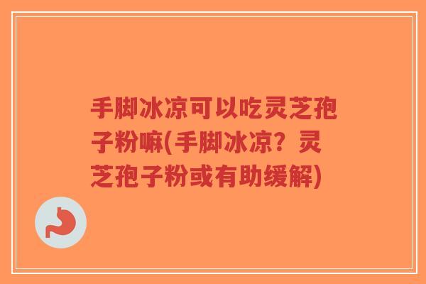 手脚冰凉可以吃灵芝孢子粉嘛(手脚冰凉?灵芝孢子粉或有助缓解)-第1张图片-超越 手脚冰凉可以吃灵芝孢子粉嘛(手脚冰凉?灵芝孢子粉或有助缓解)-第1张图片-超越