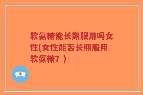 软氨糖能长期服用吗女性(女性能否长期服用软氨糖？)-第1张图片-超越