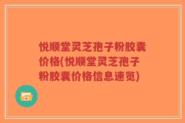 悦顺堂灵芝孢子粉胶囊价格(悦顺堂灵芝孢子粉胶囊价格信息速览)-第1张图片-超越 悦顺堂灵芝孢子粉胶囊价格(悦顺堂灵芝孢子粉胶囊价格信息速览)-第1张图片-超越