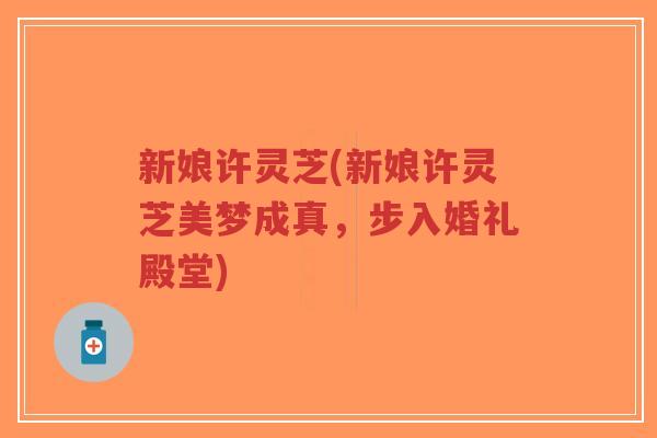 新娘许灵芝(新娘许灵芝美梦成真,步入婚礼殿堂)-第1张图片-超越 新娘许灵芝(新娘许灵芝美梦成真,步入婚礼殿堂)-第1张图片-超越