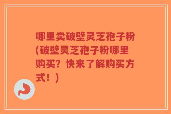 哪里卖破壁灵芝孢子粉(破壁灵芝孢子粉哪里购买?快来了解购买方式!)-第1张图片-超越 哪里卖破壁灵芝孢子粉(破壁灵芝孢子粉哪里购买?快来了解购买方式!)-第1张图片-超越