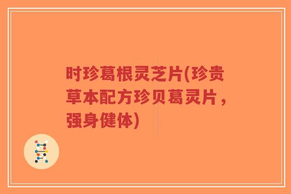 时珍葛根灵芝片(珍贵草本配方珍贝葛灵片,强身健体)-第1张图片-超越 时珍葛根灵芝片(珍贵草本配方珍贝葛灵片,强身健体)-第1张图片-超越