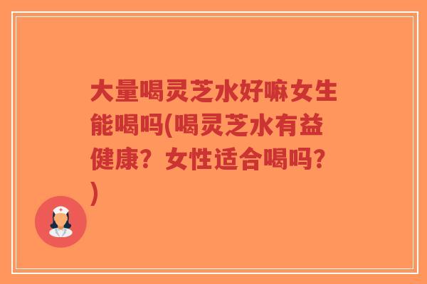 大量喝灵芝水好嘛女生能喝吗(喝灵芝水有益健康？女性适合喝吗？)-第1张图片-超越