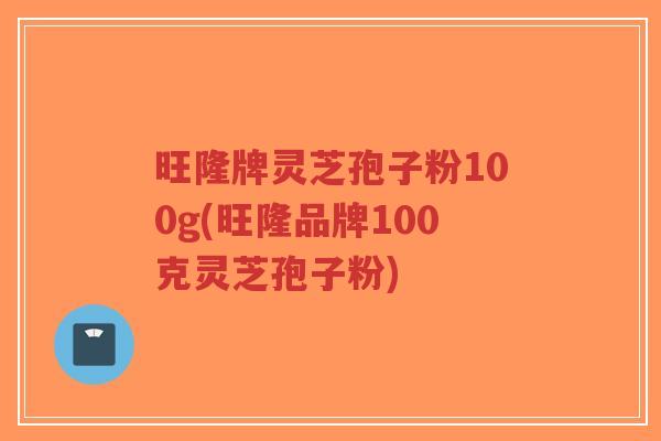 旺隆牌灵芝孢子粉100g(旺隆品牌100克灵芝孢子粉)-第1张图片-超越 旺隆牌灵芝孢子粉100g(旺隆品牌100克灵芝孢子粉)-第1张图片-超越