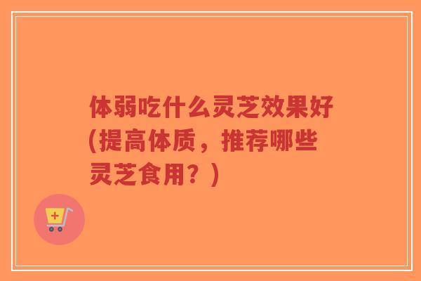 体弱吃什么灵芝效果好(提高体质,推荐哪些灵芝食用?)-第1张图片-超越 体弱吃什么灵芝效果好(提高体质,推荐哪些灵芝食用?)-第1张图片-超越
