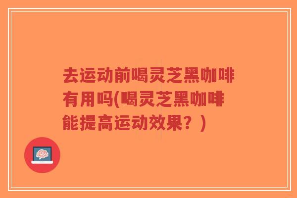 去运动前喝灵芝黑咖啡有用吗(喝灵芝黑咖啡能提高运动效果?)-第1张图片-超越 去运动前喝灵芝黑咖啡有用吗(喝灵芝黑咖啡能提高运动效果?)-第1张图片-超越