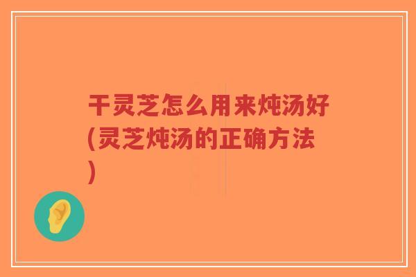 干灵芝怎么用来炖汤好(灵芝炖汤的正确方法)-第1张图片-超越 干灵芝怎么用来炖汤好(灵芝炖汤的正确方法)-第1张图片-超越