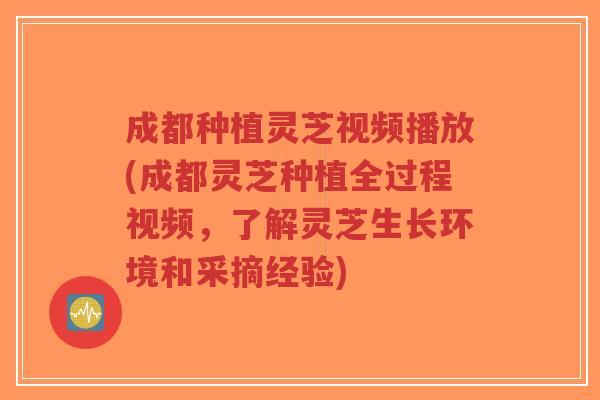 成都种植灵芝视频播放(成都灵芝种植全过程视频,了解灵芝生长环境和采摘经验)-第1张图片-超越 成都种植灵芝视频播放(成都灵芝种植全过程视频,了解灵芝生长环境和采摘经验)-第1张图片-超越