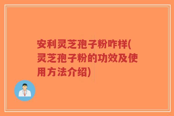 安利灵芝孢子粉咋样(灵芝孢子粉的功效及使用方法介绍)-第1张图片-超越 安利灵芝孢子粉咋样(灵芝孢子粉的功效及使用方法介绍)-第1张图片-超越