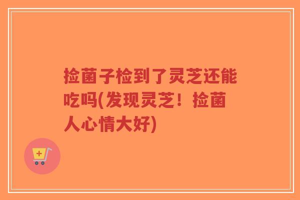 捡菌子检到了灵芝还能吃吗(发现灵芝!捡菌人心情大好)-第1张图片-超越 捡菌子检到了灵芝还能吃吗(发现灵芝!捡菌人心情大好)-第1张图片-超越
