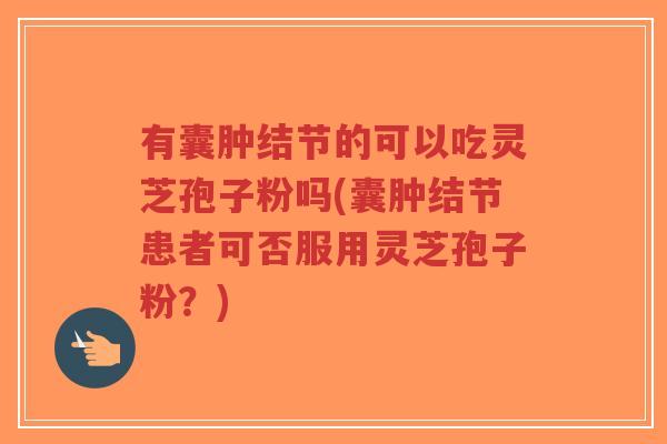 有囊肿结节的可以吃灵芝孢子粉吗(囊肿结节患者可否服用灵芝孢子粉?)-第1张图片-超越 有囊肿结节的可以吃灵芝孢子粉吗(囊肿结节患者可否服用灵芝孢子粉?)-第1张图片-超越