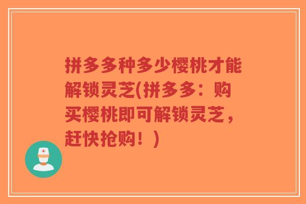 拼多多种多少樱桃才能解锁灵芝(拼多多:购买樱桃即可解锁灵芝,赶快抢购!)-第1张图片-超越 拼多多种多少樱桃才能解锁灵芝(拼多多:购买樱桃即可解锁灵芝,赶快抢购!)-第1张图片-超越