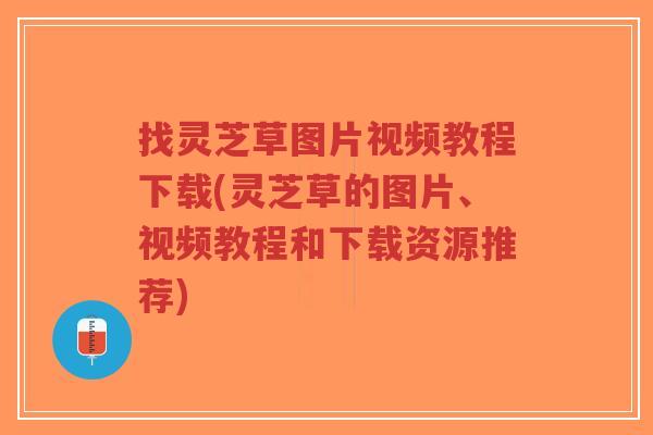 找灵芝草图片视频教程下载(灵芝草的图片、视频教程和下载资源推荐)-第1张图片-超越 找灵芝草图片视频教程下载(灵芝草的图片、视频教程和下载资源推荐)-第1张图片-超越