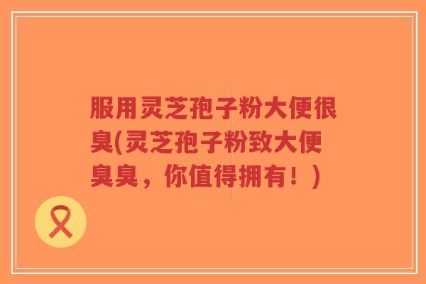服用灵芝孢子粉大便很臭(灵芝孢子粉致大便臭臭,你值得拥有!)-第1张图片-超越 服用灵芝孢子粉大便很臭(灵芝孢子粉致大便臭臭,你值得拥有!)-第1张图片-超越
