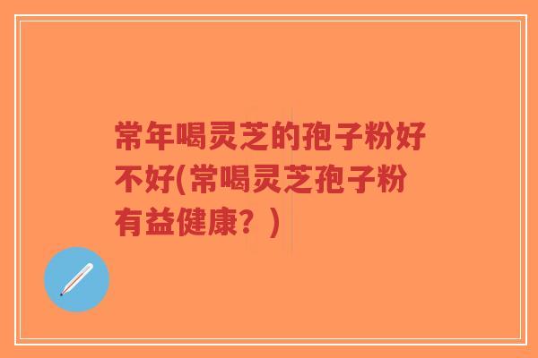 常年喝灵芝的孢子粉好不好(常喝灵芝孢子粉有益健康?)-第1张图片-超越 常年喝灵芝的孢子粉好不好(常喝灵芝孢子粉有益健康?)-第1张图片-超越