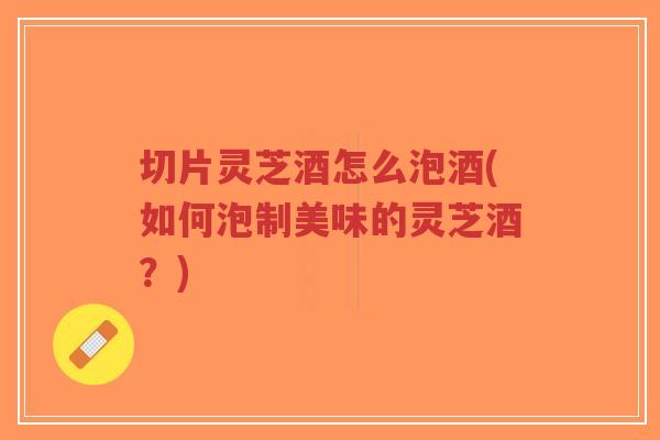 切片灵芝酒怎么泡酒(如何泡制美味的灵芝酒？)-第1张图片-超越