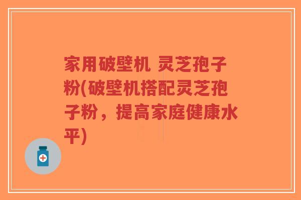 家用破壁机 灵芝孢子粉(破壁机搭配灵芝孢子粉,提高家庭健康水平)-第1张图片-超越 家用破壁机 灵芝孢子粉(破壁机搭配灵芝孢子粉,提高家庭健康水平)-第1张图片-超越