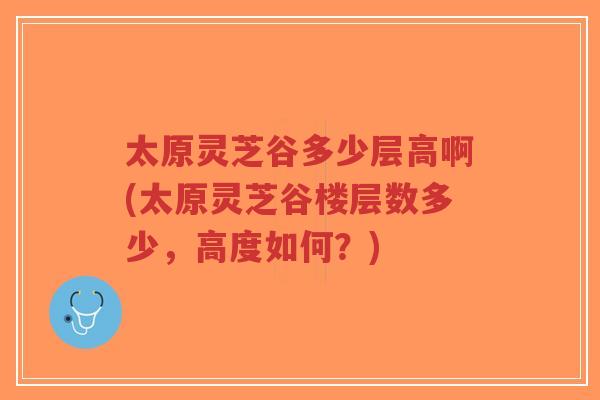 太原灵芝谷多少层高啊(太原灵芝谷楼层数多少,高度如何?)-第1张图片-超越 太原灵芝谷多少层高啊(太原灵芝谷楼层数多少,高度如何?)-第1张图片-超越
