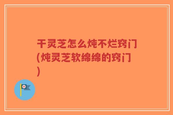干灵芝怎么炖不烂窍门(炖灵芝软绵绵的窍门)-第1张图片-超越