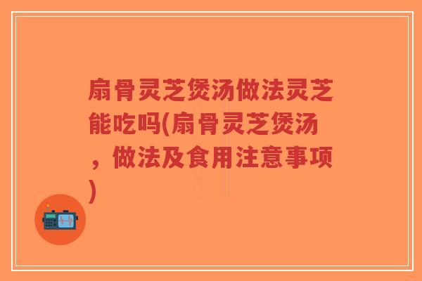 扇骨灵芝煲汤做法灵芝能吃吗(扇骨灵芝煲汤，做法及食用注意事项)-第1张图片-超越