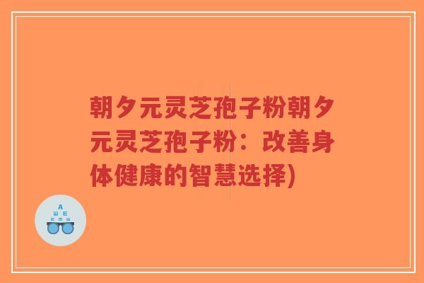 朝夕元灵芝孢子粉朝夕元灵芝孢子粉:改善身体健康的智慧选择)-第1张图片-超越 朝夕元灵芝孢子粉朝夕元灵芝孢子粉:改善身体健康的智慧选择)-第1张图片-超越