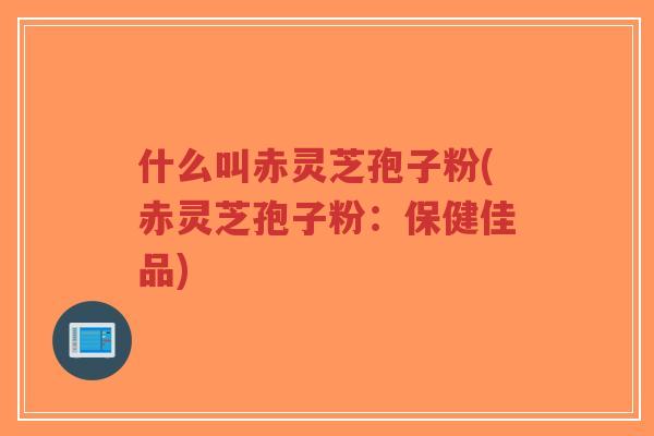 什么叫赤灵芝孢子粉(赤灵芝孢子粉：保健佳品)-第1张图片-超越