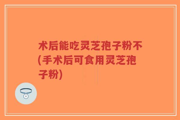 术后能吃灵芝孢子粉不(手术后可食用灵芝孢子粉)-第1张图片-超越 术后能吃灵芝孢子粉不(手术后可食用灵芝孢子粉)-第1张图片-超越