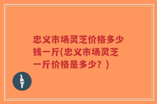 忠义市场灵芝价格多少钱一斤(忠义市场灵芝一斤价格是多少?)-第1张图片-超越 忠义市场灵芝价格多少钱一斤(忠义市场灵芝一斤价格是多少?)-第1张图片-超越