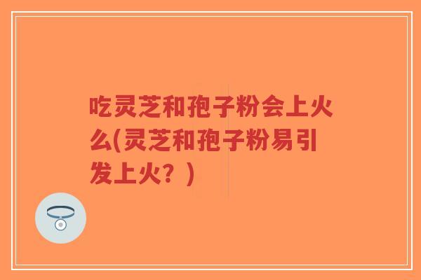 吃灵芝和孢子粉会上火么(灵芝和孢子粉易引发上火?)-第1张图片-超越 吃灵芝和孢子粉会上火么(灵芝和孢子粉易引发上火?)-第1张图片-超越