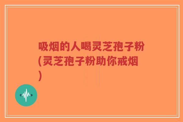 吸烟的人喝灵芝孢子粉(灵芝孢子粉助你戒烟)-第1张图片-超越