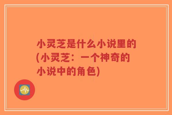 小灵芝是什么小说里的(小灵芝:一个神奇的小说中的角色)-第1张图片-超越 小灵芝是什么小说里的(小灵芝:一个神奇的小说中的角色)-第1张图片-超越