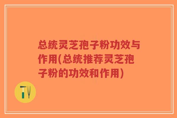总统灵芝孢子粉功效与作用(总统推荐灵芝孢子粉的功效和作用)-第1张图片-超越 总统灵芝孢子粉功效与作用(总统推荐灵芝孢子粉的功效和作用)-第1张图片-超越