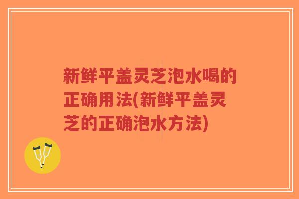 新鲜平盖灵芝泡水喝的正确用法(新鲜平盖灵芝的正确泡水方法)-第1张图片-超越 新鲜平盖灵芝泡水喝的正确用法(新鲜平盖灵芝的正确泡水方法)-第1张图片-超越
