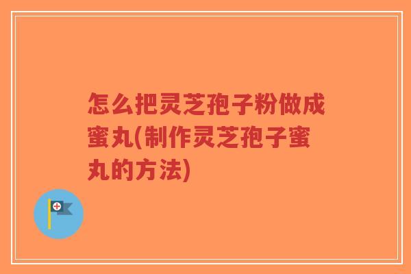 怎么把灵芝孢子粉做成蜜丸(制作灵芝孢子蜜丸的方法)-第1张图片-超越 怎么把灵芝孢子粉做成蜜丸(制作灵芝孢子蜜丸的方法)-第1张图片-超越