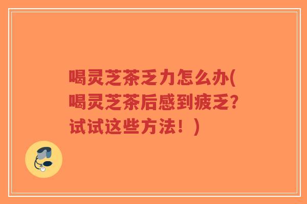喝灵芝茶乏力怎么办(喝灵芝茶后感到疲乏?试试这些方法!)-第1张图片-超越 喝灵芝茶乏力怎么办(喝灵芝茶后感到疲乏?试试这些方法!)-第1张图片-超越