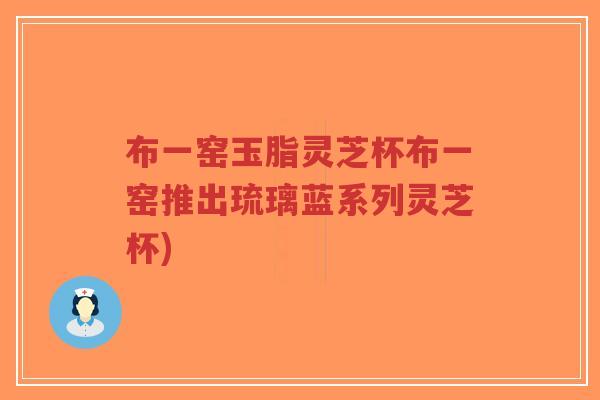 布一窑玉脂灵芝杯布一窑推出琉璃蓝系列灵芝杯)-第1张图片-超越 布一窑玉脂灵芝杯布一窑推出琉璃蓝系列灵芝杯)-第1张图片-超越