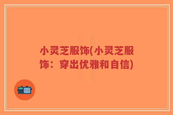 小灵芝服饰(小灵芝服饰:穿出优雅和自信)-第1张图片-超越 小灵芝服饰(小灵芝服饰:穿出优雅和自信)-第1张图片-超越