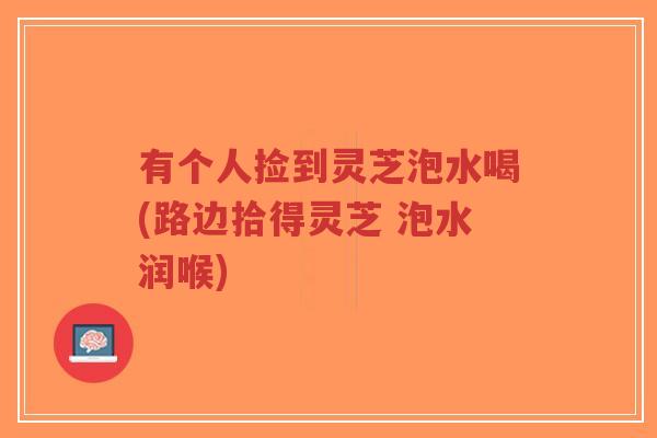 有个人捡到灵芝泡水喝(路边拾得灵芝 泡水润喉)-第1张图片-超越 有个人捡到灵芝泡水喝(路边拾得灵芝 泡水润喉)-第1张图片-超越