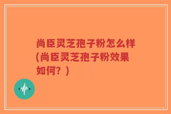 尚臣灵芝孢子粉怎么样(尚臣灵芝孢子粉效果如何?)-第1张图片-超越 尚臣灵芝孢子粉怎么样(尚臣灵芝孢子粉效果如何?)-第1张图片-超越
