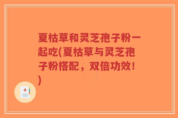夏枯草和灵芝孢子粉一起吃(夏枯草与灵芝孢子粉搭配,双倍功效!)-第1张图片-超越 夏枯草和灵芝孢子粉一起吃(夏枯草与灵芝孢子粉搭配,双倍功效!)-第1张图片-超越