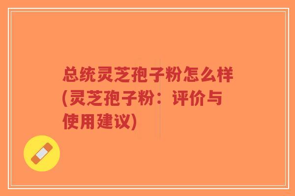 总统灵芝孢子粉怎么样(灵芝孢子粉：评价与使用建议)-第1张图片-超越